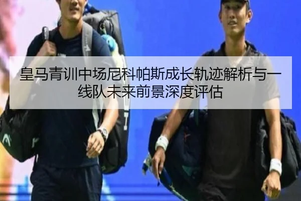 皇马青训中场尼科帕斯成长轨迹解析与一线队未来前景深度评估