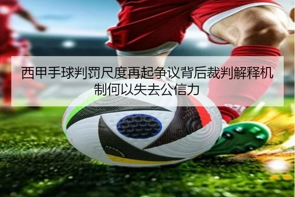 西甲手球判罚尺度再起争议背后裁判解释机制何以失去公信力