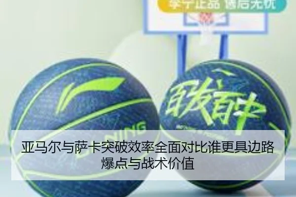 亚马尔与萨卡突破效率全面对比谁更具边路爆点与战术价值