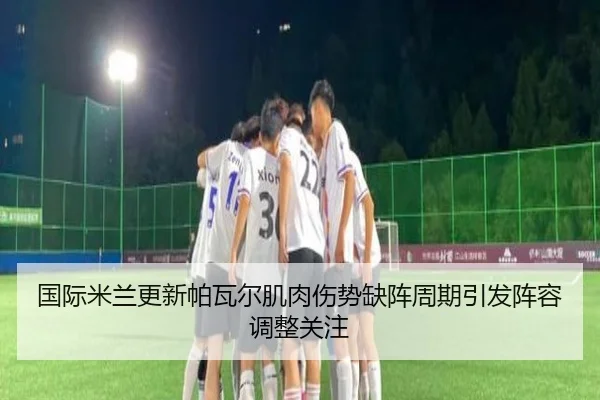 国际米兰更新帕瓦尔肌肉伤势缺阵周期引发阵容调整关注