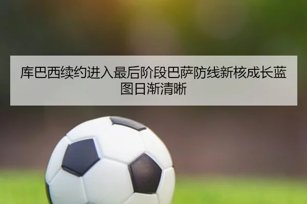 库巴西续约进入最后阶段巴萨防线新核成长蓝图日渐清晰