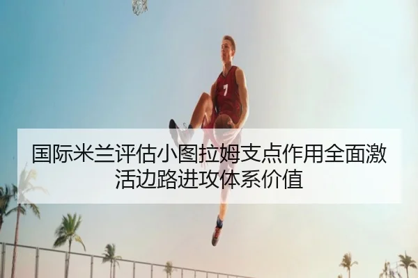 国际米兰评估小图拉姆支点作用全面激活边路进攻体系价值