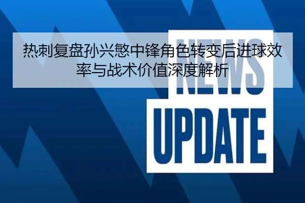 热刺复盘孙兴慜中锋角色转变后进球效率与战术价值深度解析